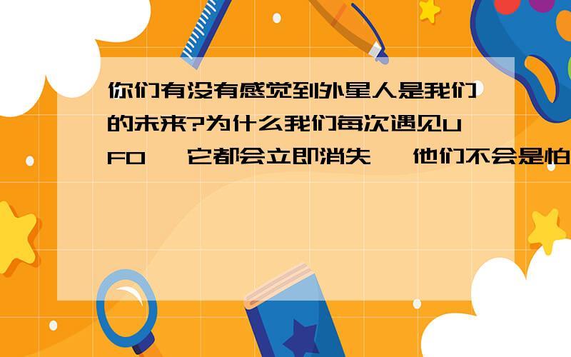 你们有没有感觉到外星人是我们的未来?为什么我们每次遇见UFO   它都会立即消失   他们不会是怕我们发现他们  改变了未来?我怎么有点相信外星人是我们进化而来?他怕我们发现  而躲着我们