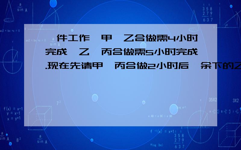 一件工作,甲、乙合做需4小时完成,乙、丙合做需5小时完成.现在先请甲、丙合做2小时后,余下的乙还需做6小时完成.乙单独做完这件工作要多少小时?一项工程,第一天甲做,第二天乙做,第三天甲