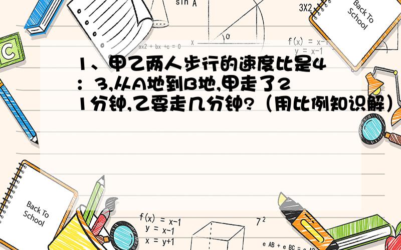 1、甲乙两人步行的速度比是4：3,从A地到B地,甲走了21分钟,乙要走几分钟?（用比例知识解）2、甲、乙两个筑路队的人数比是7：3,如果从甲对派30人到乙队,则人数的比是3：2,问甲乙两个筑路队