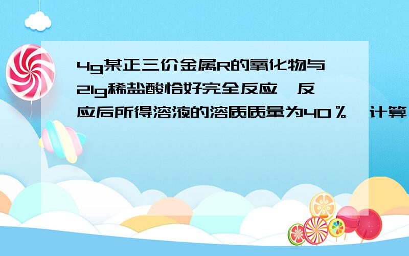 4g某正三价金属R的氧化物与21g稀盐酸恰好完全反应,反应后所得溶液的溶质质量为40％,计算 1,R的相对原子质量.2,稀硫酸中溶质的质量分数.