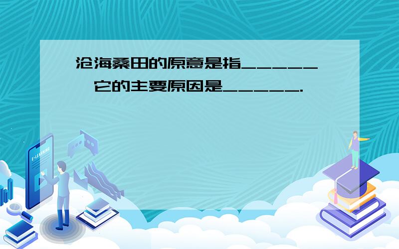 沧海桑田的原意是指_____,它的主要原因是_____.