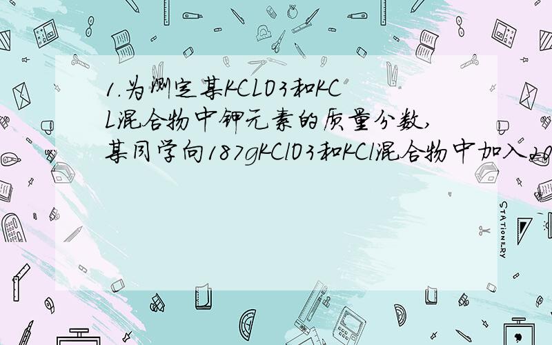 1.为测定某KCLO3和KCL混合物中钾元素的质量分数,某同学向187gKClO3和KCl混合物中加入20gMnO2固体,充分搅拌加热至不再产生气体,剩余固体混合物的质量为169g,则原混合物中钾元素的质量分数约为A.5