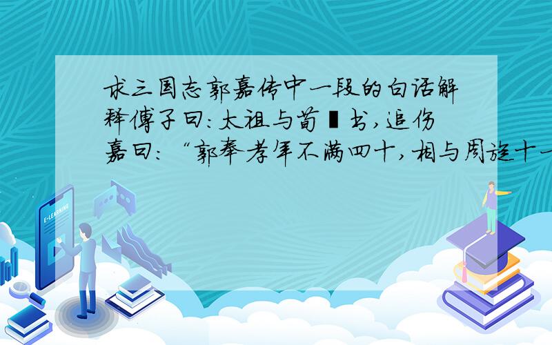 求三国志郭嘉传中一段的白话解释傅子曰：太祖与荀彧书,追伤嘉曰：“郭奉孝年不满四十,相与周旋十一年,阻险艰难,皆共罹之.又以其通达,见世事无所凝滞,欲以后事属之,何意卒尔失之,悲痛