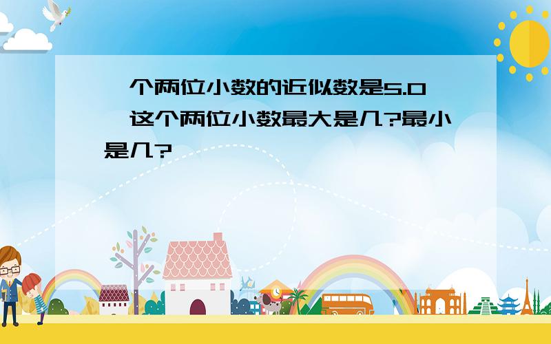 一个两位小数的近似数是5.0,这个两位小数最大是几?最小是几?