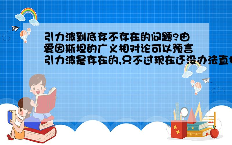 引力波到底存不存在的问题?由爱因斯坦的广义相对论可以预言引力波是存在的,只不过现在还没办法直接观测到它.所以我在百度百科啊,维基百科啊看了下引力波的资料.可是上面的说法很另