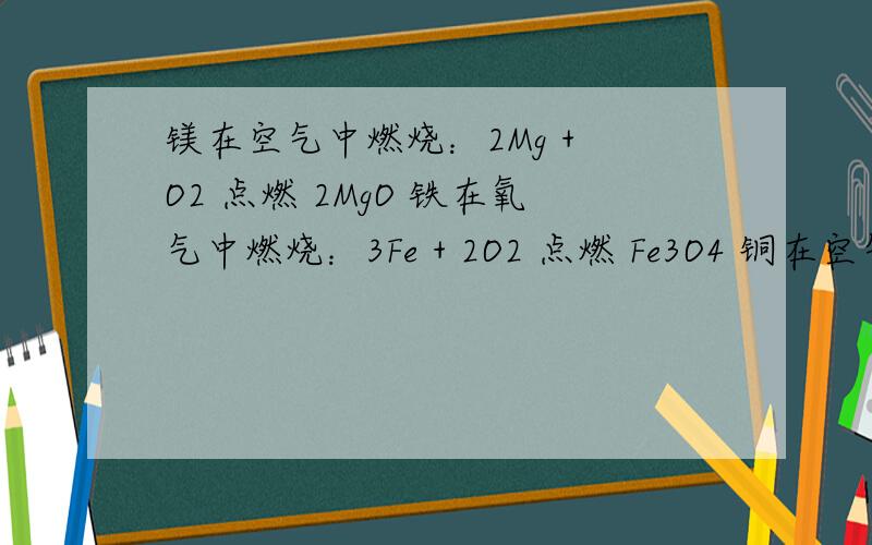 镁在空气中燃烧：2Mg + O2 点燃 2MgO 铁在氧气中燃烧：3Fe + 2O2 点燃 Fe3O4 铜在空气中受热：2Cu + O2 加热 2CuO 铝在空气中燃烧：4Al + 3O2 点燃 2Al2O3 氢气中空气中燃烧：2H2 + O2 点燃 2H2O 红磷在空气