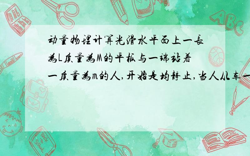 动量物理计算光滑水平面上一长为L质量为M的平板与一端站着一质量为m的人,开始是均静止,当人从车一端走到另一端时,人,车的位移?