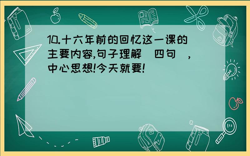 10.十六年前的回忆这一课的主要内容,句子理解（四句）,中心思想!今天就要!