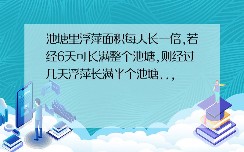 池塘里浮萍面积每天长一倍,若经6天可长满整个池塘,则经过几天浮萍长满半个池塘..,