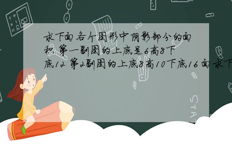 求下面各个图形中阴影部分的面积 第一副图的上底是6高8下底12 第2副图的上底8高10下底16 面求下面各个图形中阴影部分的面积 第一副图的上底是6高8下底12 第2副图的上底8高10下底16 面积dm