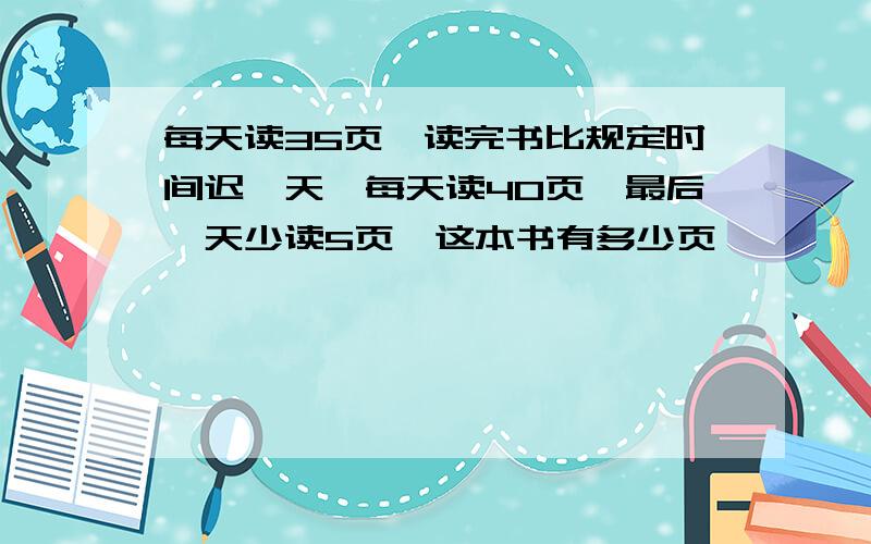 每天读35页,读完书比规定时间迟一天,每天读40页,最后一天少读5页,这本书有多少页