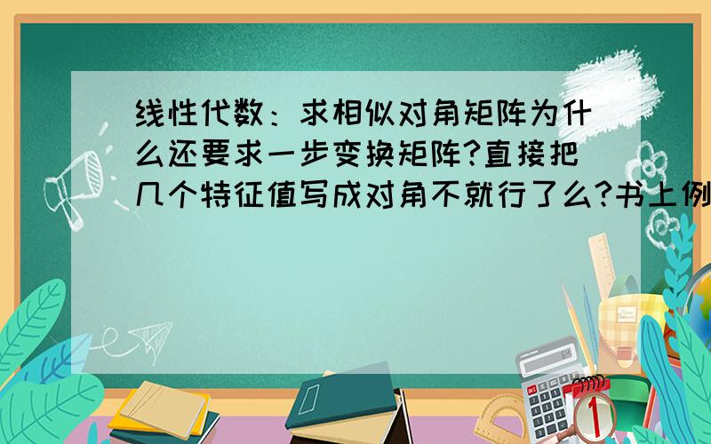 线性代数：求相似对角矩阵为什么还要求一步变换矩阵?直接把几个特征值写成对角不就行了么?书上例题都是这么写的,难道是为了证明它存在相似对角矩阵?