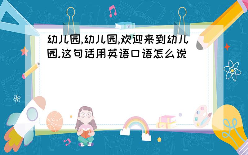 幼儿园,幼儿园,欢迎来到幼儿园.这句话用英语口语怎么说