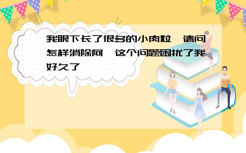 我眼下长了很多的小肉粒,请问怎样消除阿,这个问题困扰了我好久了,