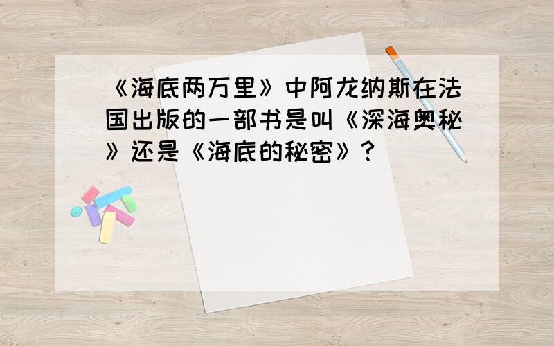 《海底两万里》中阿龙纳斯在法国出版的一部书是叫《深海奥秘》还是《海底的秘密》?