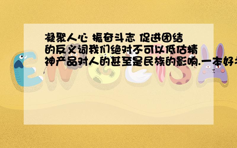 凝聚人心 振奋斗志 促进团结的反义词我们绝对不可以低估精神产品对人的甚至是民族的影响.一本好书,一支好歌,可以(凝聚人心),(振奋斗志),(促进团结)；相反,一本坏书,一首坏歌,也能够( ),(