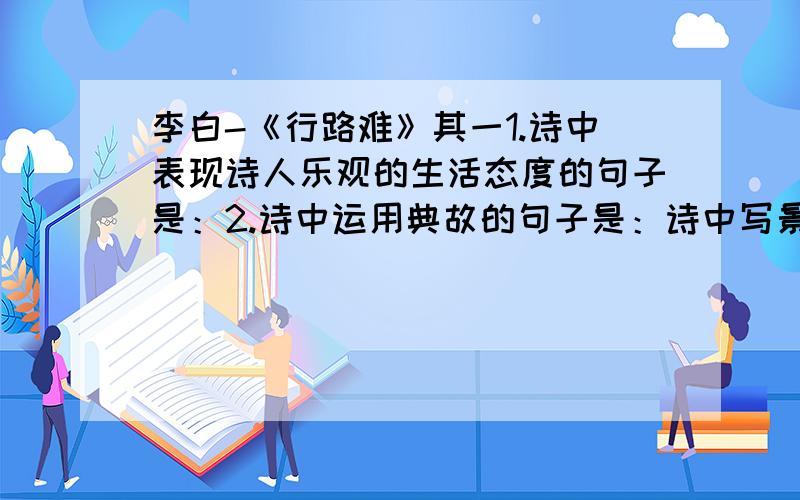 李白-《行路难》其一1.诗中表现诗人乐观的生活态度的句子是：2.诗中运用典故的句子是：诗中写景的对偶句是：