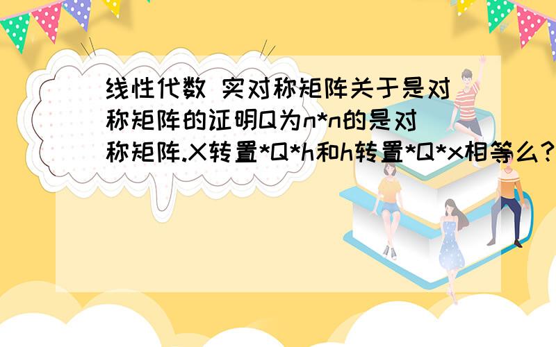 线性代数 实对称矩阵关于是对称矩阵的证明Q为n*n的是对称矩阵.X转置*Q*h和h转置*Q*x相等么?如何证明?h是n个元素的实行向量Q是n乘n的实对称矩阵。证明xTQh=hTQx