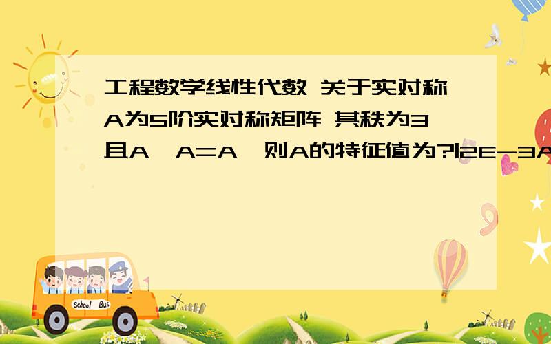 工程数学线性代数 关于实对称A为5阶实对称矩阵 其秩为3且A*A=A,则A的特征值为?|2E-3A|A为5阶实对称矩阵 其秩为3且A*A=A,则A的特征值为?|2E-3A|=?