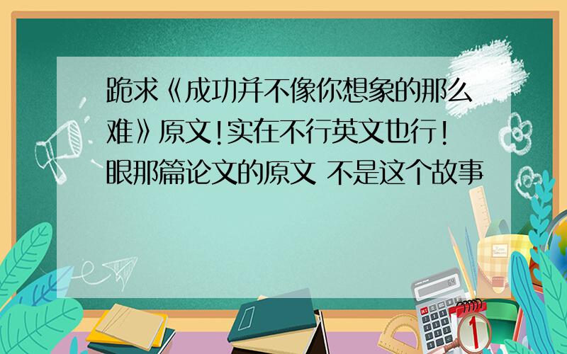 跪求《成功并不像你想象的那么难》原文!实在不行英文也行!眼那篇论文的原文 不是这个故事