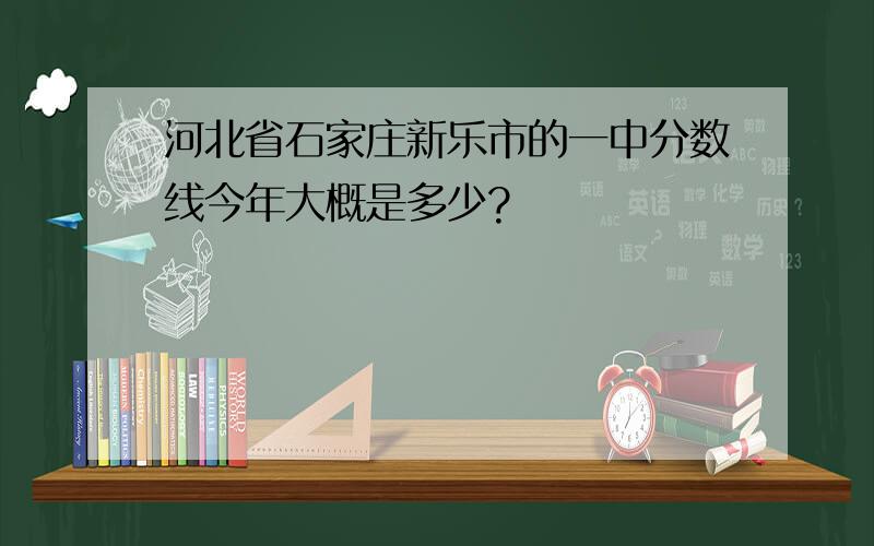 河北省石家庄新乐市的一中分数线今年大概是多少?