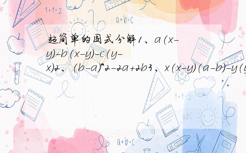 超简单的因式分解1、a(x-y)-b(x-y)-c(y-x)2、(b-a)^2-2a+2b3、x(x-y)(a-b)-y(y-x)(b-a)