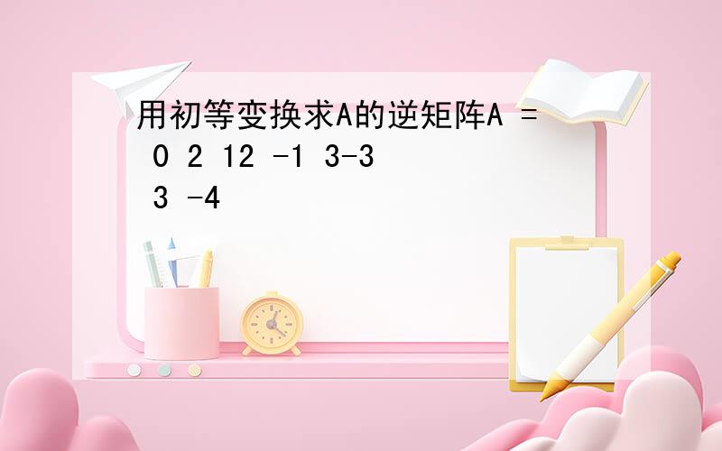 用初等变换求A的逆矩阵A = 0 2 12 -1 3-3 3 -4