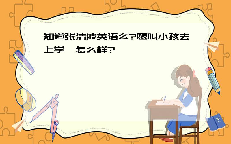 知道张清波英语么?想叫小孩去上学,怎么样?