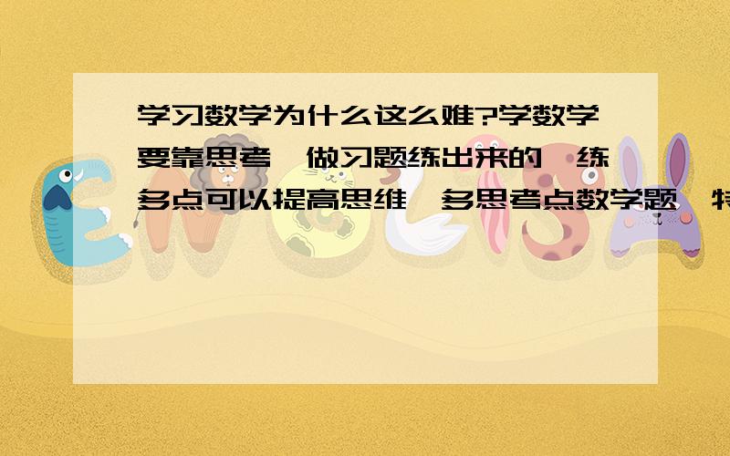 学习数学为什么这么难?学数学要靠思考,做习题练出来的,练多点可以提高思维,多思考点数学题,特别是逻辑方面的,我数学成绩老是上不去