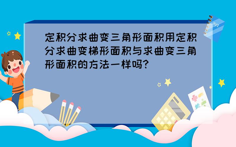 定积分求曲变三角形面积用定积分求曲变梯形面积与求曲变三角形面积的方法一样吗?