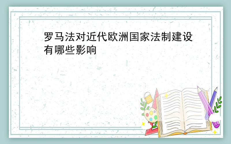 罗马法对近代欧洲国家法制建设有哪些影响