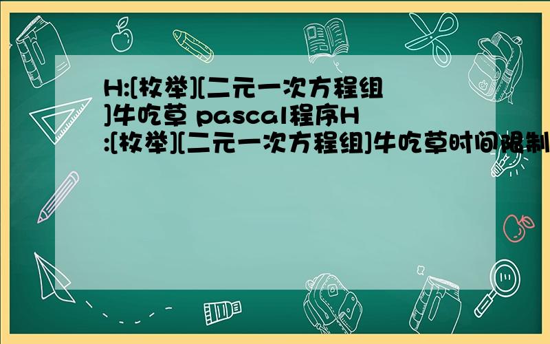 H:[枚举][二元一次方程组]牛吃草 pascal程序H:[枚举][二元一次方程组]牛吃草时间限制:1 Sec 内存限制:128 MB提交:24 解决:15[提交][状态][讨论版]有一块牧场,12头牛28天可以吃完10亩草地上全部的牧