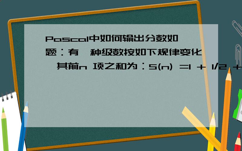 Pascal中如何输出分数如题：有一种级数按如下规律变化,其前n 项之和为：S(n) =1 + 1/2 +1/3 + … + 1/n 编程按输入的n（