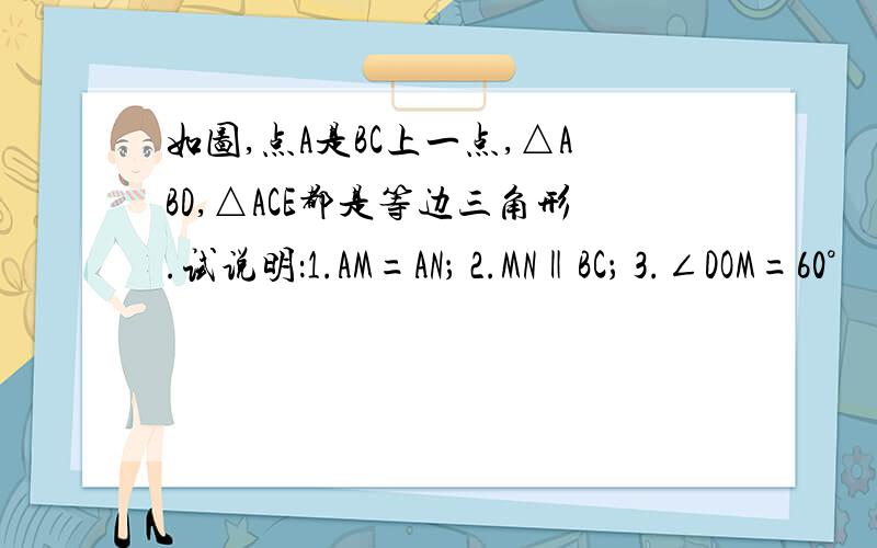 如图,点A是BC上一点,△ABD,△ACE都是等边三角形.试说明：1.AM=AN； 2.MN‖BC； 3.∠DOM=60°