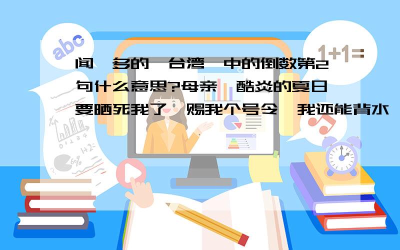 闻一多的《台湾》中的倒数第2句什么意思?母亲,酷炎的夏日要晒死我了,赐我个号令,我还能背水一战 的意思