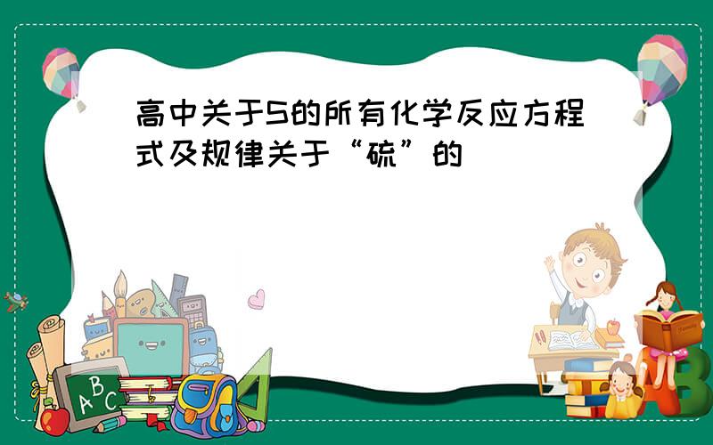 高中关于S的所有化学反应方程式及规律关于“硫”的