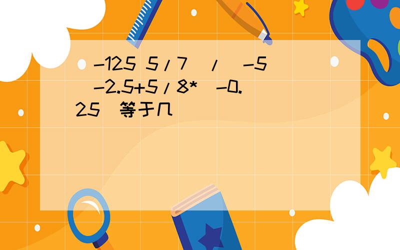 (-125 5/7)/(-5)-2.5+5/8*(-0.25)等于几