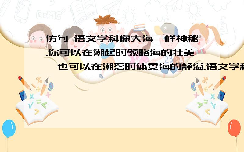 仿句 语文学科像大海一样神秘.你可以在潮起时领略海的壮美,也可以在潮落时体委海的静溢.语文学科像（ ）