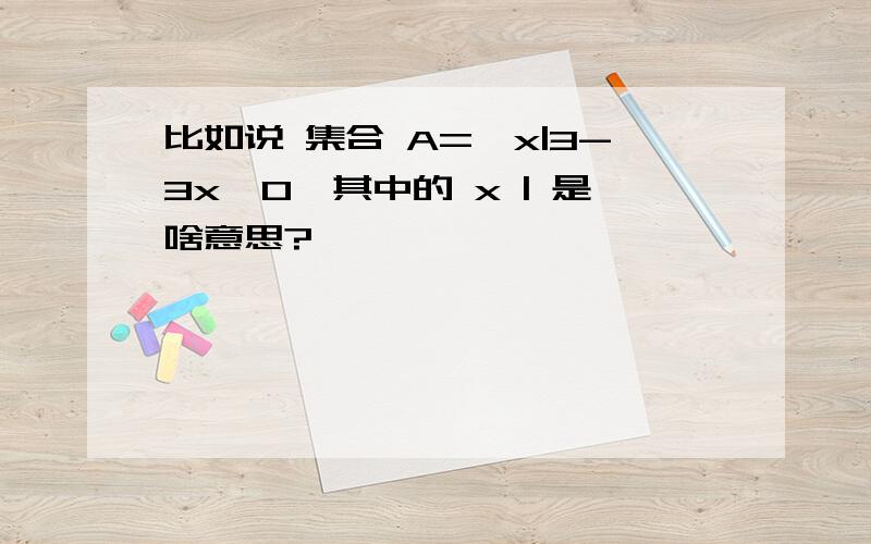 比如说 集合 A=｛x|3-3x＞0｝其中的 x | 是啥意思?