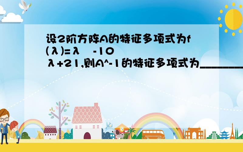 设2阶方阵A的特征多项式为f(λ)=λ²-10λ+21,则A^-1的特征多项式为_________ 设α₁=（1,1,0,1设2阶方阵A的特征多项式为f(λ)=λ²-10λ+21,则A^-1的特征多项式为_________设α₁=（1,1,0,1）,α₂