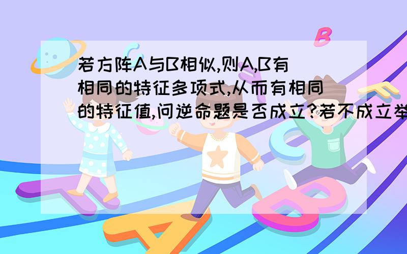 若方阵A与B相似,则A,B有相同的特征多项式,从而有相同的特征值,问逆命题是否成立?若不成立举例说明