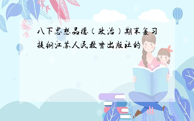 八下思想品德（政治）期末复习提纲江苏人民教育出版社的