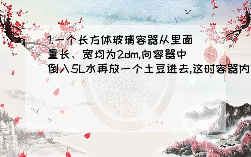 1.一个长方体玻璃容器从里面量长、宽均为2dm,向容器中倒入5L水再放一个土豆进去,这时容器内的水深是13cm土豆的体积是多少?2.一种呗负式喷雾器,药液箱的容积是14L如果每分钟喷出药液700mL,