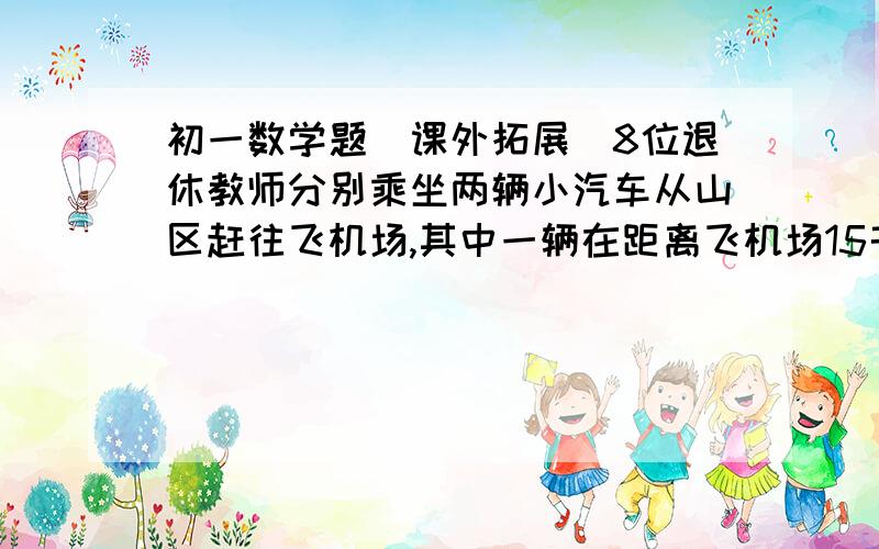 初一数学题（课外拓展）8位退休教师分别乘坐两辆小汽车从山区赶往飞机场,其中一辆在距离飞机场15千米的地方出了故障,不能行使,此时离飞机停止检票时间只剩下42分钟.这时,唯一可以利用