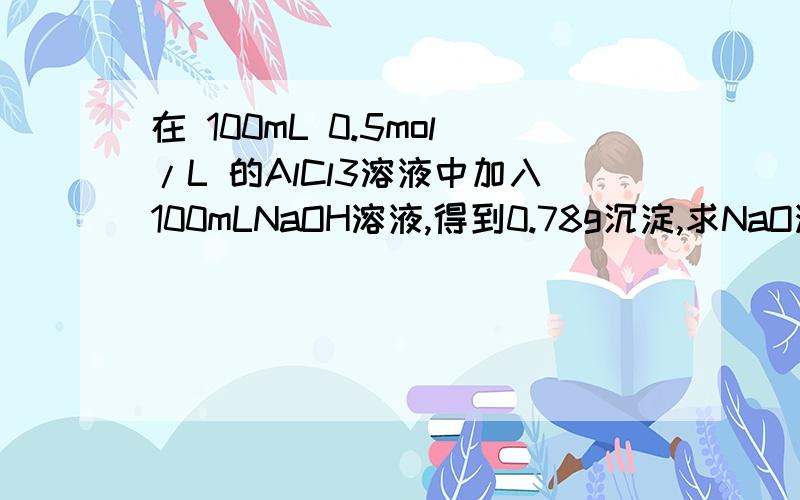 在 100mL 0.5mol/L 的AlCl3溶液中加入100mLNaOH溶液,得到0.78g沉淀,求NaO溶液物质的量浓.杂回答的都不一样哈?郁郁的 谁知道详细点哈..