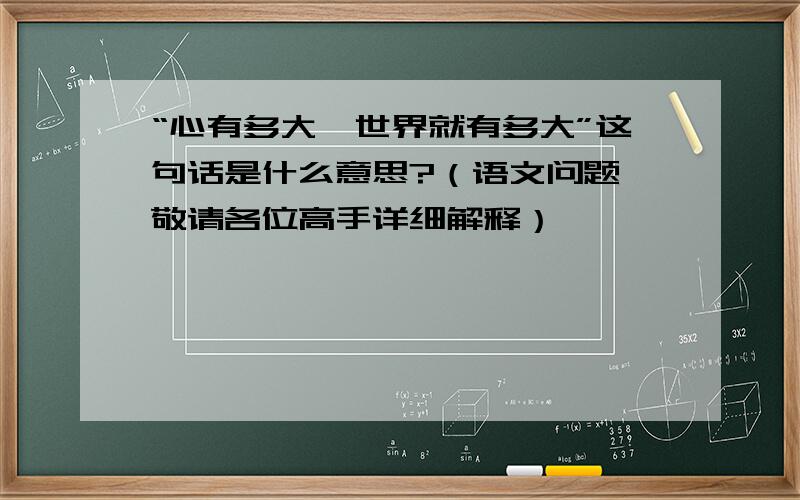 “心有多大,世界就有多大”这句话是什么意思?（语文问题,敬请各位高手详细解释）