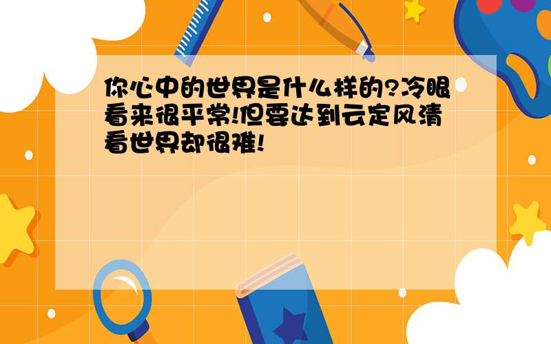 你心中的世界是什么样的?冷眼看来很平常!但要达到云定风清看世界却很难!