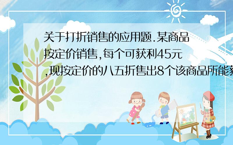 关于打折销售的应用题.某商品按定价销售,每个可获利45元,现按定价的八五折售出8个该商品所能获得的利润与按定价减价35元出售12个所获得的利润相同,求这种商品每个定价是多少元?把前两