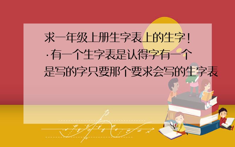 求一年级上册生字表上的生字!·有一个生字表是认得字有一个是写的字只要那个要求会写的生字表