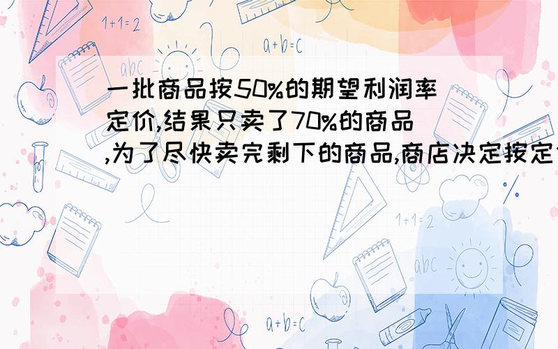 一批商品按50%的期望利润率定价,结果只卖了70%的商品,为了尽快卖完剩下的商品,商店决定按定价打折出售,这样所获得的全部利润是原来期望获得利润的82%,剩下的商品打了多少折扣?